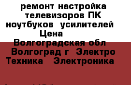 ремонт,настройка телевизоров,ПК,ноутбуков ,усилителей, › Цена ­ 300 - Волгоградская обл., Волгоград г. Электро-Техника » Электроника   